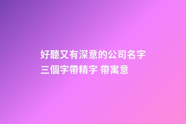 好聽又有深意的公司名字三個字帶精字 帶寓意-第1張-公司起名-玄機派